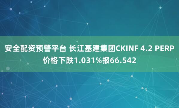 安全配资预警平台 长江基建集团CKINF 4.2 PERP价格下跌1.031%报66.542