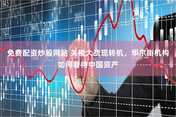 免费配资炒股网站 关税大战现转机，华尔街机构如何看待中国资产