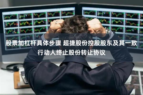 股票加杠杆具体步骤 超捷股份控股股东及其一致行动人终止股份转让协议