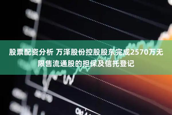 股票配资分析 万泽股份控股股东完成2570万无限售流通股的担保及信托登记