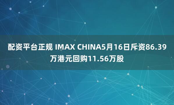 配资平台正规 IMAX CHINA5月16日斥资86.39万港元回购11.56万股