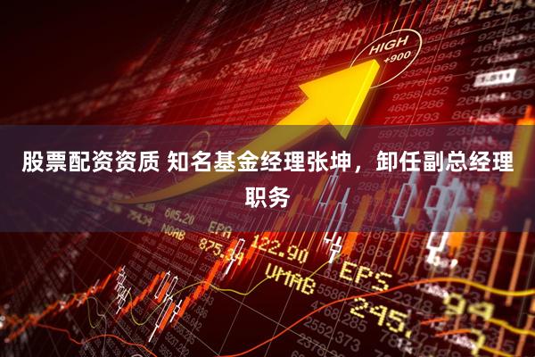 股票配资资质 知名基金经理张坤，卸任副总经理职务