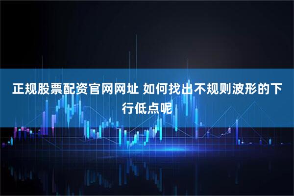 正规股票配资官网网址 如何找出不规则波形的下行低点呢