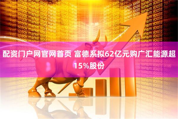配资门户网官网首页 富德系拟62亿元购广汇能源超15%股份