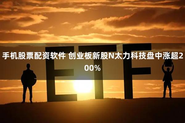 手机股票配资软件 创业板新股N太力科技盘中涨超200%