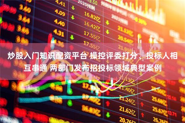 炒股入门知识配资平台 操控评委打分、投标人相互串通 两部门发布招投标领域典型案例