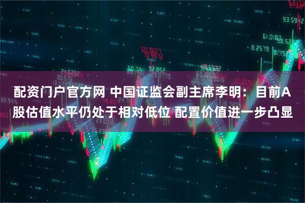 配资门户官方网 中国证监会副主席李明：目前A股估值水平仍处于相对低位 配置价值进一步凸显