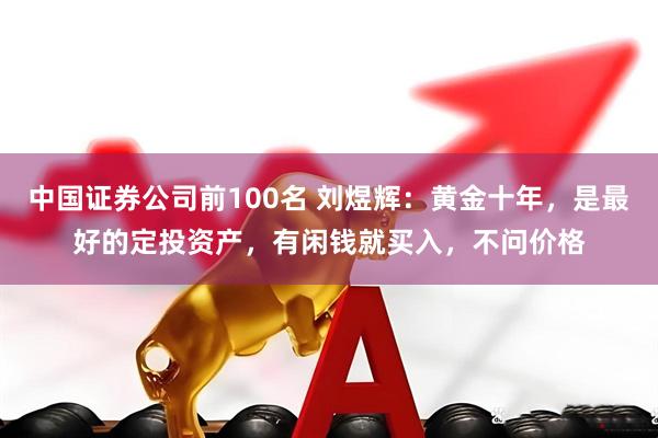 中国证券公司前100名 刘煜辉：黄金十年，是最好的定投资产，有闲钱就买入，不问价格
