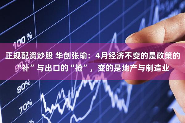 正规配资炒股 华创张瑜：4月经济不变的是政策的“补”与出口的“抢”，变的是地产与制造业