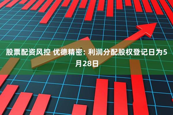 股票配资风控 优德精密: 利润分配股权登记日为5月28日