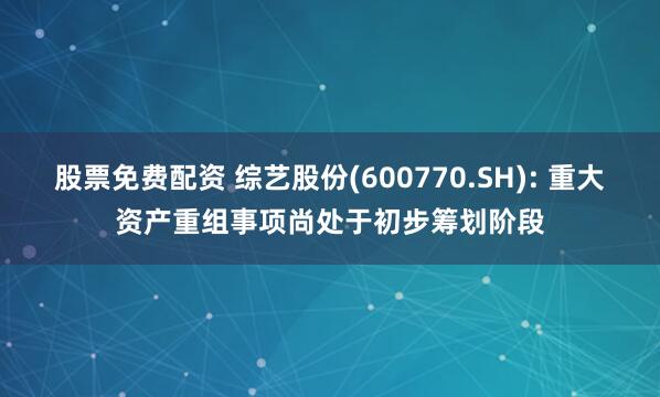 股票免费配资 综艺股份(600770.SH): 重大资产重组事项尚处于初步筹划阶段