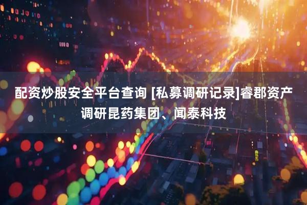 配资炒股安全平台查询 [私募调研记录]睿郡资产调研昆药集团、闻泰科技