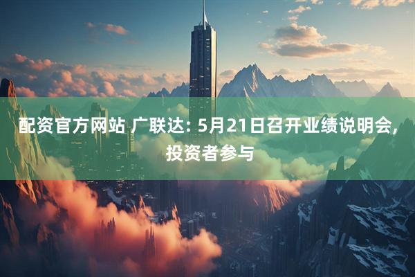 配资官方网站 广联达: 5月21日召开业绩说明会, 投资者参与