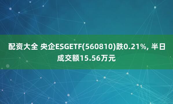 配资大全 央企ESGETF(560810)跌0.21%, 半日成交额15.56万元