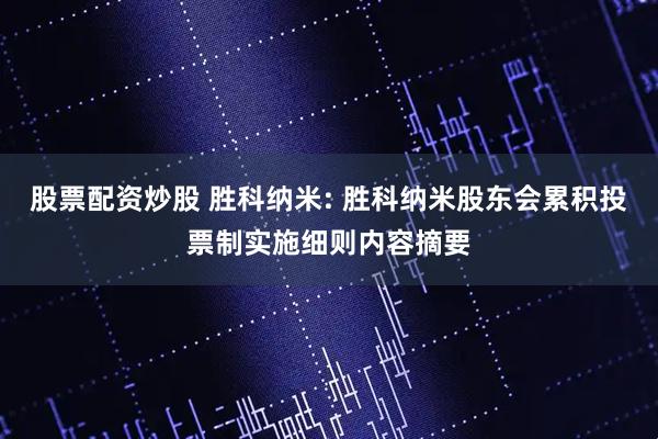 股票配资炒股 胜科纳米: 胜科纳米股东会累积投票制实施细则内容摘要