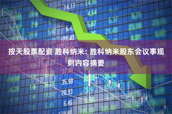 按天股票配资 胜科纳米: 胜科纳米股东会议事规则内容摘要