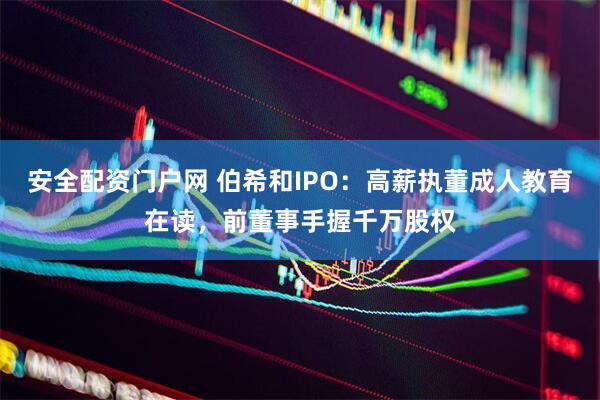 安全配资门户网 伯希和IPO：高薪执董成人教育在读，前董事手握千万股权
