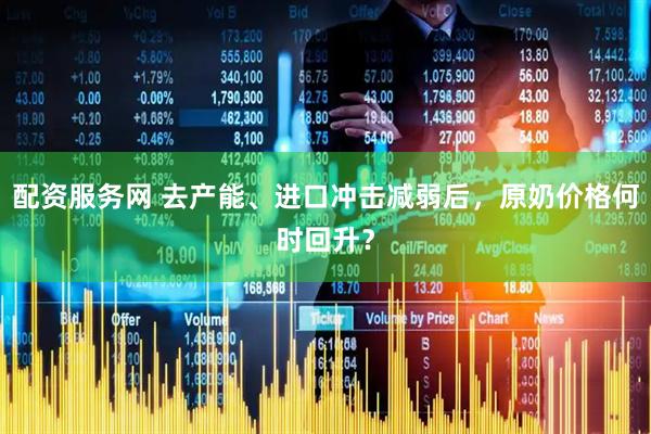 配资服务网 去产能、进口冲击减弱后，原奶价格何时回升？