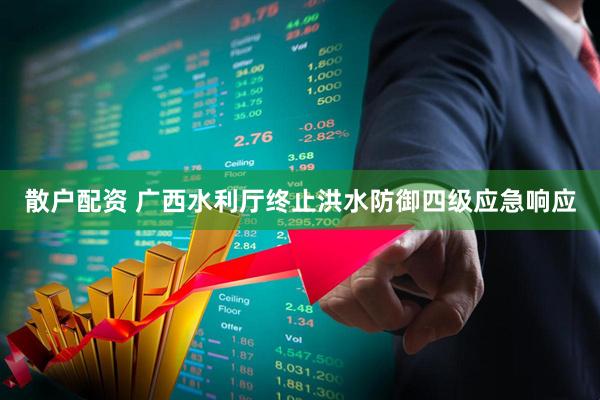 散户配资 广西水利厅终止洪水防御四级应急响应