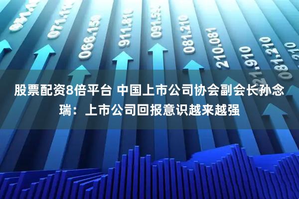 股票配资8倍平台 中国上市公司协会副会长孙念瑞：上市公司回报意识越来越强