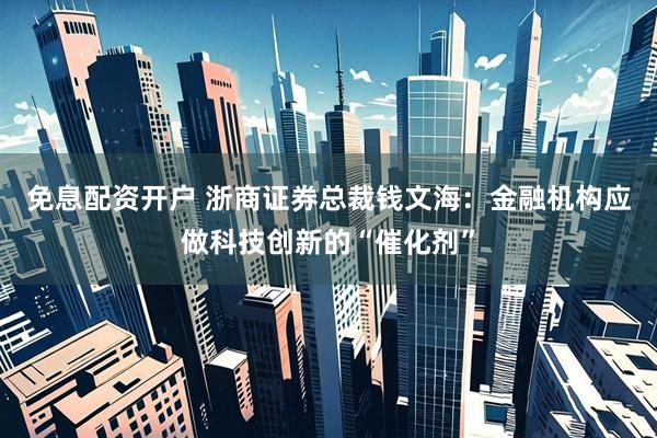 免息配资开户 浙商证券总裁钱文海：金融机构应做科技创新的“催化剂”