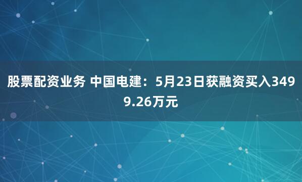 股票配资业务 中国电建：5月23日获融资买入3499.26万元