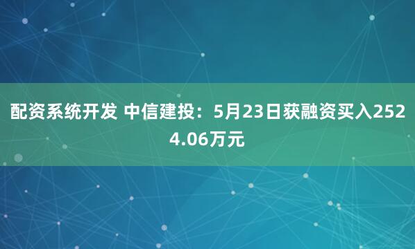 配资系统开发 中信建投：5月23日获融资买入2524.06万元