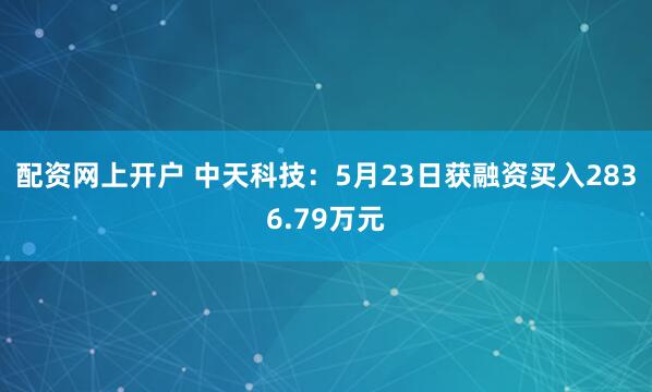 配资网上开户 中天科技：5月23日获融资买入2836.79万元