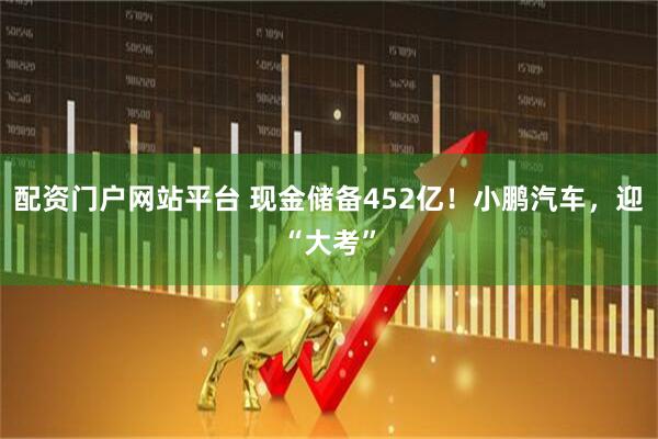 配资门户网站平台 现金储备452亿！小鹏汽车，迎“大考”