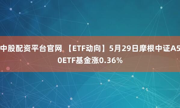 中股配资平台官网 【ETF动向】5月29日摩根中证A50ETF基金涨0.36%