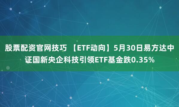股票配资官网技巧 【ETF动向】5月30日易方达中证国新央企科技引领ETF基金跌0.35%