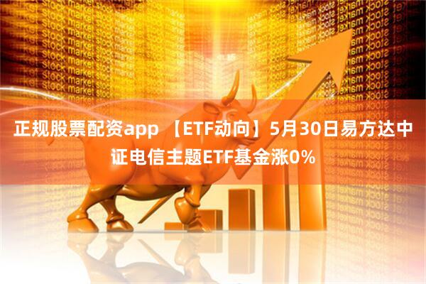 正规股票配资app 【ETF动向】5月30日易方达中证电信主题ETF基金涨0%