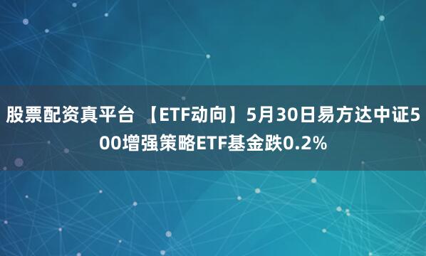 股票配资真平台 【ETF动向】5月30日易方达中证500增强策略ETF基金跌0.2%