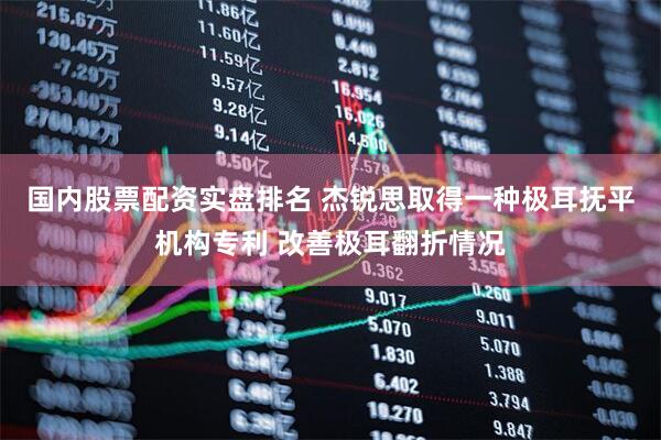 国内股票配资实盘排名 杰锐思取得一种极耳抚平机构专利 改善极耳翻折情况