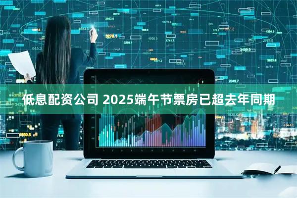 低息配资公司 2025端午节票房已超去年同期