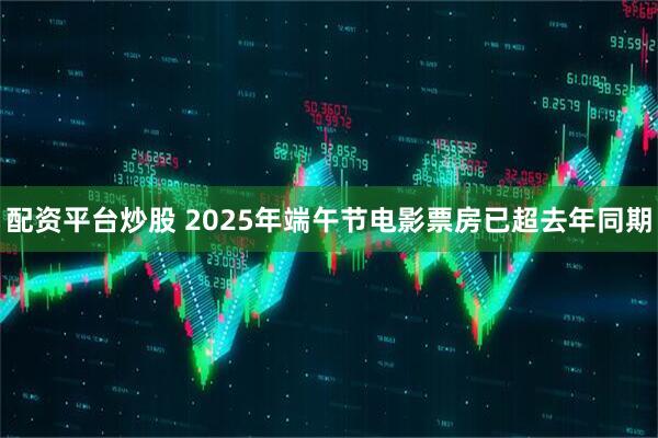 配资平台炒股 2025年端午节电影票房已超去年同期