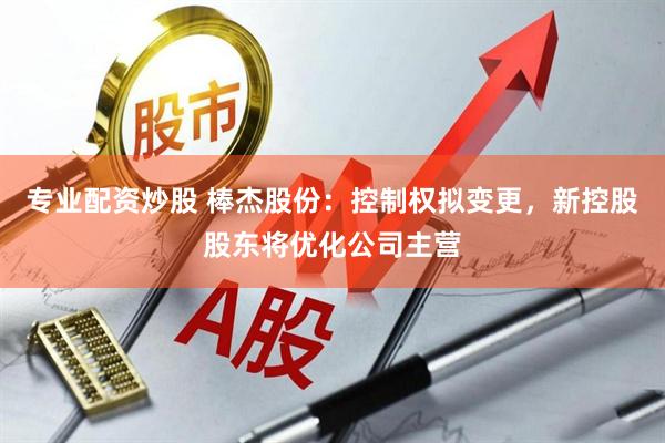 专业配资炒股 棒杰股份：控制权拟变更，新控股股东将优化公司主营