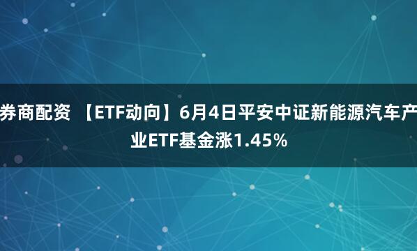 券商配资 【ETF动向】6月4日平安中证新能源汽车产业ETF基金涨1.45%