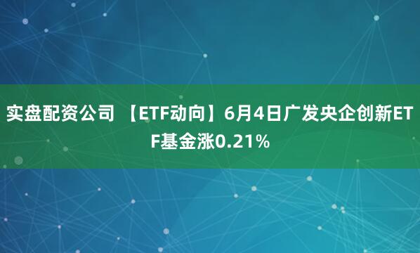 实盘配资公司 【ETF动向】6月4日广发央企创新ETF基金涨0.21%