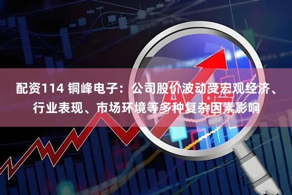配资114 铜峰电子：公司股价波动受宏观经济、行业表现、市场环境等多种复杂因素影响
