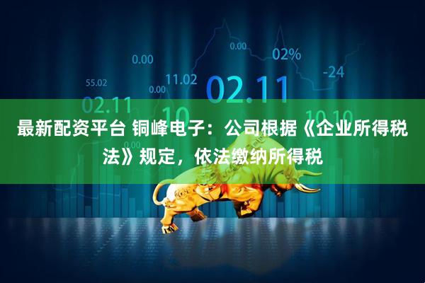 最新配资平台 铜峰电子：公司根据《企业所得税法》规定，依法缴纳所得税