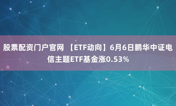 股票配资门户官网 【ETF动向】6月6日鹏华中证电信主题ETF基金涨0.53%