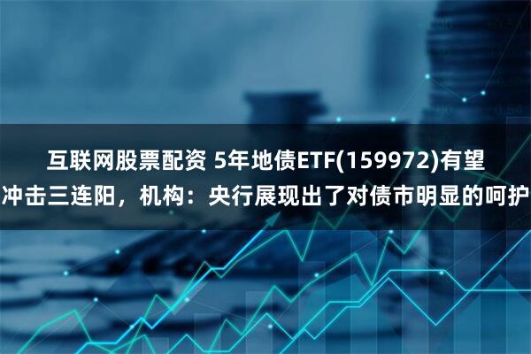 互联网股票配资 5年地债ETF(159972)有望冲击三连阳，机构：央行展现出了对债市明显的呵护