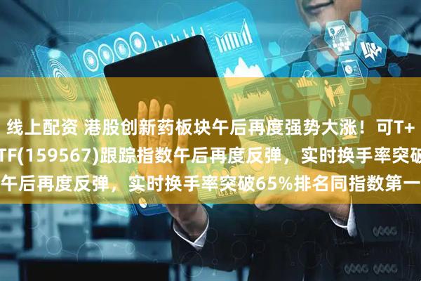 线上配资 港股创新药板块午后再度强势大涨！可T+0交易的港股创新药ETF(159567)跟踪指数午后再度反弹，实时换手率突破65%排名同指数第一