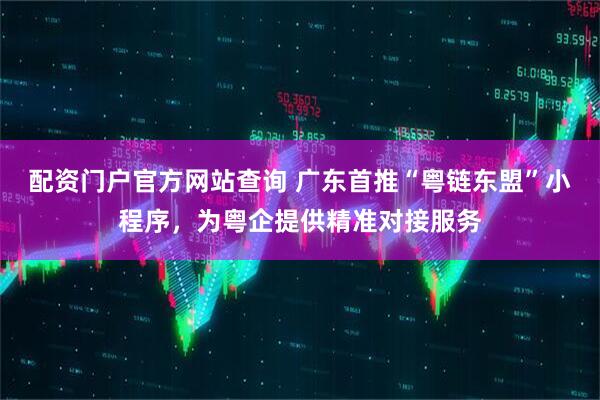 配资门户官方网站查询 广东首推“粤链东盟”小程序，为粤企提供精准对接服务