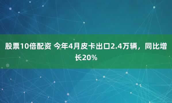 股票10倍配资 今年4月皮卡出口2.4万辆，同比增长20%
