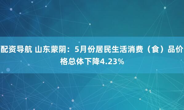 配资导航 山东蒙阴：5月份居民生活消费（食）品价格总体下降4.23%