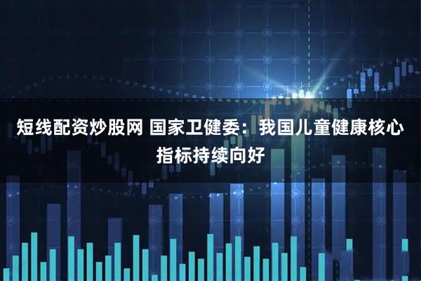 短线配资炒股网 国家卫健委：我国儿童健康核心指标持续向好