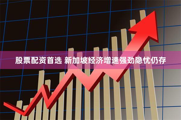 股票配资首选 新加坡经济增速强劲隐忧仍存