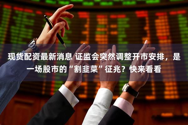 现货配资最新消息 证监会突然调整开市安排，是一场股市的“割韭菜”征兆？快来看看